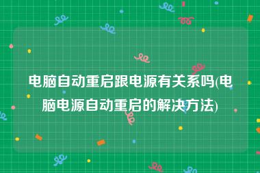 电脑自动重启跟电源有关系吗(电脑电源自动重启的解决方法)