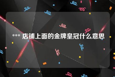  *** 店铺上面的金牌皇冠什么意思