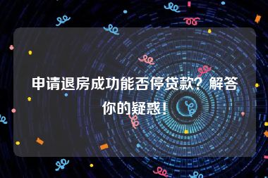 申请退房成功能否停贷款？解答你的疑惑！