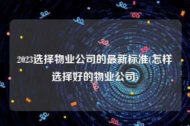 2023选择物业公司的最新标准(怎样选择好的物业公司)