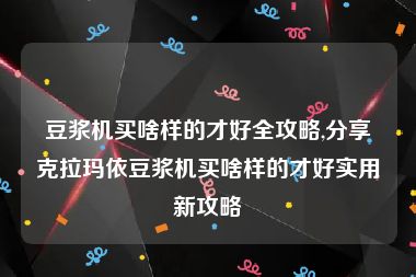 豆浆机买啥样的才好全攻略,分享克拉玛依豆浆机买啥样的才好实用新攻略