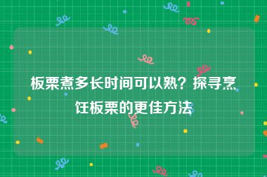 板栗煮多长时间可以熟？探寻烹饪板栗的更佳方法