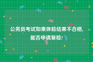 公务员考试如果体检结果不合格,能否申请复检?