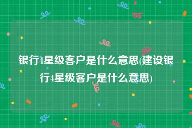 银行4星级客户是什么意思(建设银行4星级客户是什么意思)