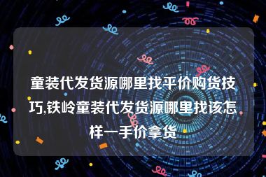 童装代发货源哪里找平价购货技巧,铁岭童装代发货源哪里找该怎样一手价拿货