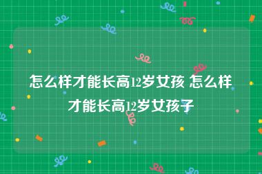 怎么样才能长高12岁女孩 怎么样才能长高12岁女孩子