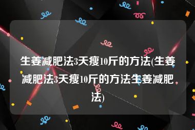 生姜减肥法3天瘦10斤的方法(生姜减肥法3天瘦10斤的方法生姜减肥法)