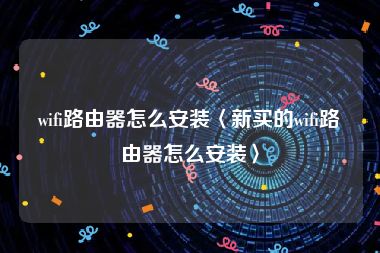 wifi路由器怎么安装〈新买的wifi路由器怎么安装〉