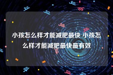 小孩怎么样才能减肥最快 小孩怎么样才能减肥最快最有效