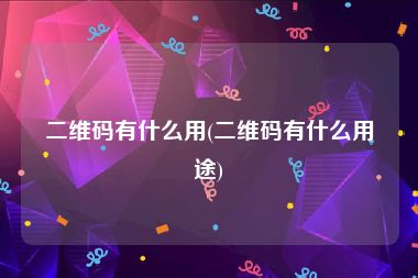 二维码有什么用(二维码有什么用途)