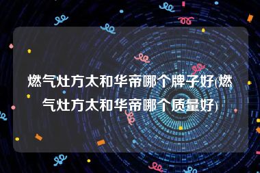 燃气灶方太和华帝哪个牌子好(燃气灶方太和华帝哪个质量好)