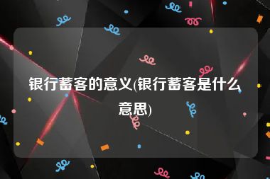 银行蓄客的意义(银行蓄客是什么意思)