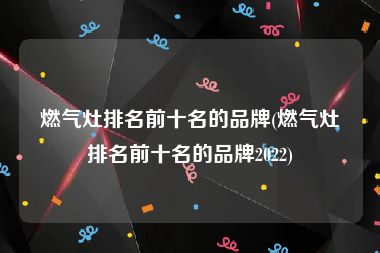 燃气灶排名前十名的品牌(燃气灶排名前十名的品牌2022)