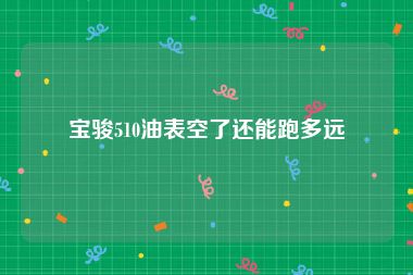 宝骏510油表空了还能跑多远