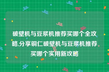 破壁机与豆浆机推荐买哪个全攻略,分享铜仁破壁机与豆浆机推荐买哪个实用新攻略