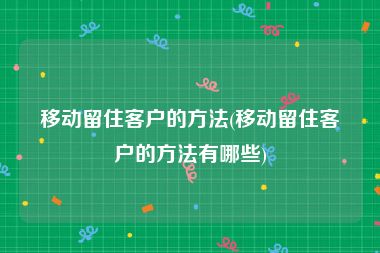 移动留住客户的方法(移动留住客户的方法有哪些)