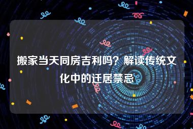 搬家当天同房吉利吗？解读传统文化中的迁居禁忌