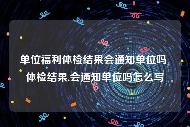 单位福利体检结果会通知单位吗 体检结果,会通知单位吗怎么写