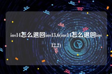 ios14怎么退回ios13.6(ios14怎么退回ios12.2)