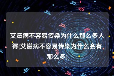 艾滋病不容易传染为什么那么多人得(艾滋病不容易传染为什么会有那么多)