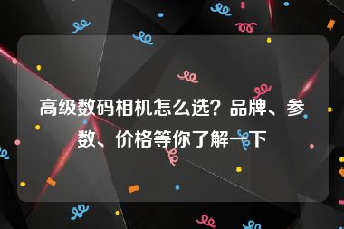 高级数码相机怎么选？品牌、参数、价格等你了解一下