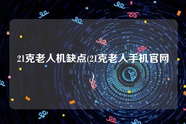 21克老人机缺点(21克老人手机官网)