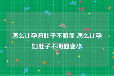 怎么让孕妇肚子不明显 怎么让孕妇肚子不明显变小