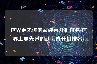 世界更先进的武装直升机排名(世界上更先进的武装直升机排名)