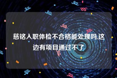 慈铭入职体检不合格能处理吗,这边有项目通过不了