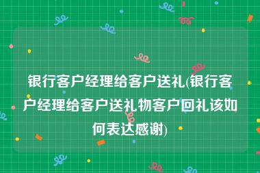 银行客户经理给客户送礼(银行客户经理给客户送礼物客户回礼该如何表达感谢)