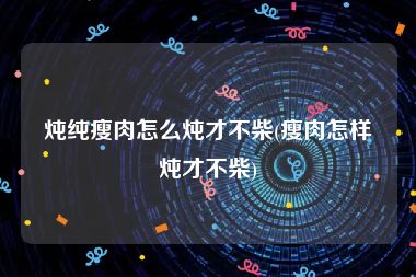 炖纯瘦肉怎么炖才不柴(瘦肉怎样炖才不柴)