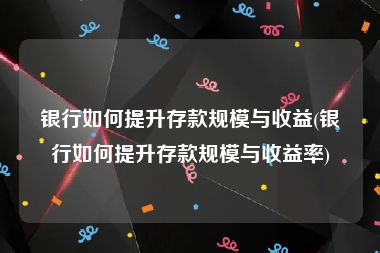 银行如何提升存款规模与收益(银行如何提升存款规模与收益率)