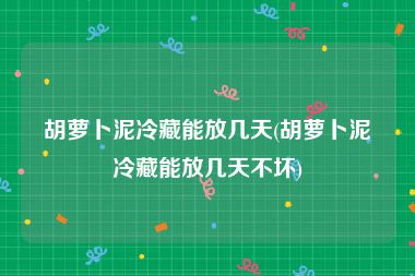 胡萝卜泥冷藏能放几天(胡萝卜泥冷藏能放几天不坏)