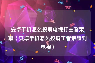 安卓手机怎么投屏电视打王者荣耀〈安卓手机怎么投屏王者荣耀到电视〉