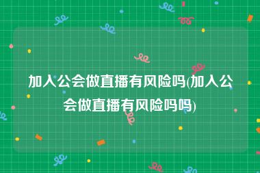 加入公会做直播有风险吗(加入公会做直播有风险吗吗)