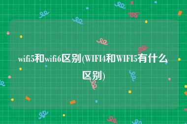 wifi5和wifi6区别(WIFI4和WIFI5有什么区别)