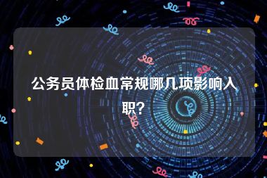 公务员体检血常规哪几项影响入职？