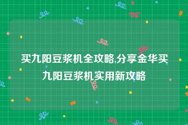 买九阳豆浆机全攻略,分享金华买九阳豆浆机实用新攻略