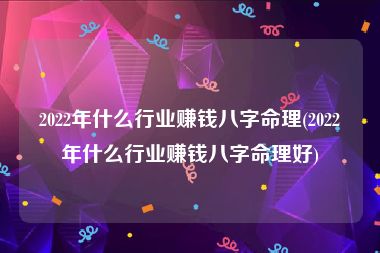 2022年什么行业赚钱八字命理(2022年什么行业赚钱八字命理好)