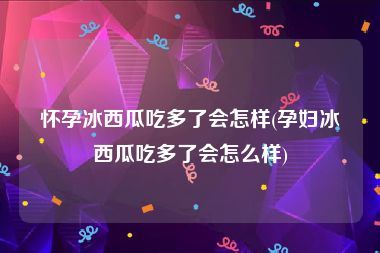 怀孕冰西瓜吃多了会怎样(孕妇冰西瓜吃多了会怎么样)