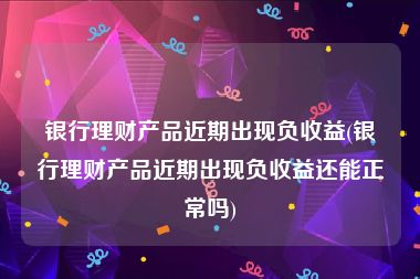 银行理财产品近期出现负收益(银行理财产品近期出现负收益还能正常吗)