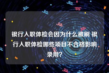 银行入职体检会因为什么被刷 银行入职体检哪些项目不合格影响录用？