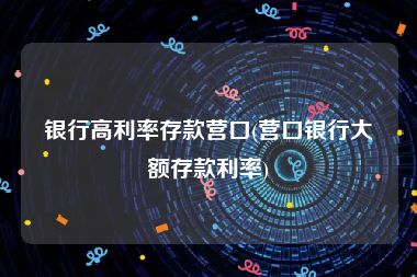 银行高利率存款营口(营口银行大额存款利率)