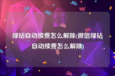 绿钻自动续费怎么解除(微信绿钻自动续费怎么解除)