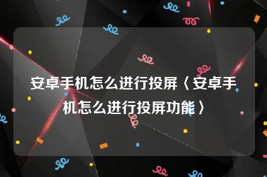 安卓手机怎么进行投屏〈安卓手机怎么进行投屏功能〉