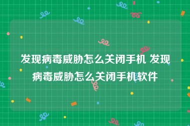 发现病毒威胁怎么关闭手机 发现病毒威胁怎么关闭手机软件