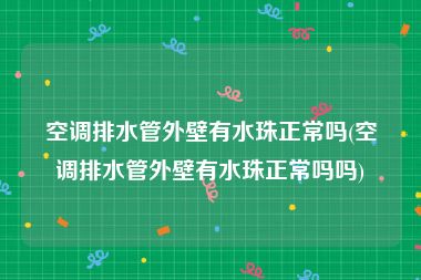 空调排水管外壁有水珠正常吗(空调排水管外壁有水珠正常吗吗)