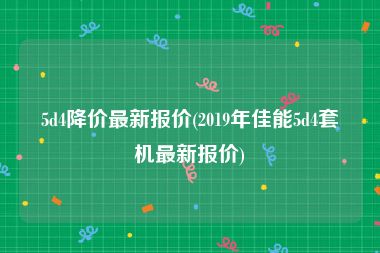 5d4降价最新报价(2019年佳能5d4套机最新报价)