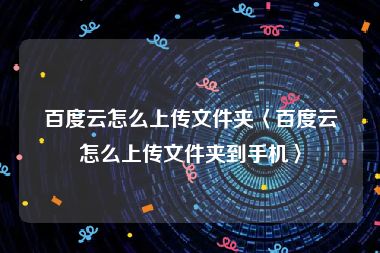 百度云怎么上传文件夹〈百度云怎么上传文件夹到手机〉