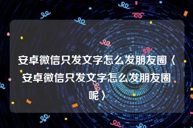 安卓微信只发文字怎么发朋友圈〈安卓微信只发文字怎么发朋友圈呢〉